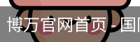 博万官网首页 - 国际文化娱乐传媒服务入口